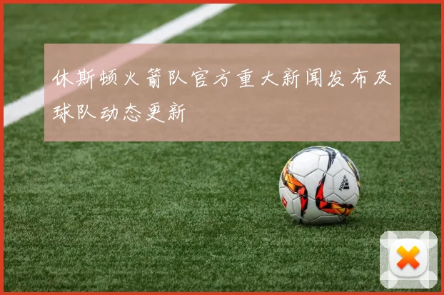 休斯顿火箭队官方重大新闻发布及球队动态更新