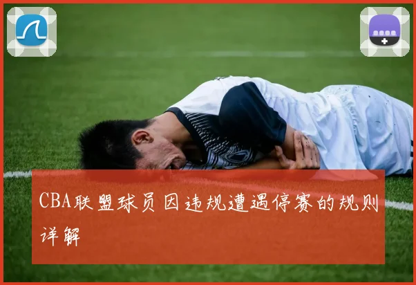 CBA联盟球员因违规遭遇停赛的规则详解