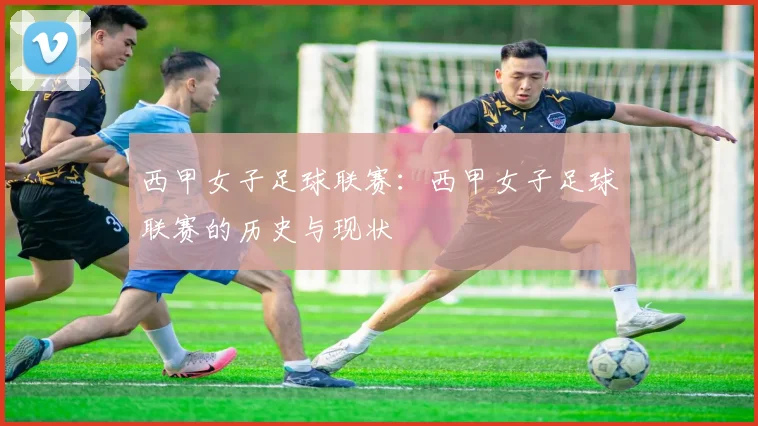 西甲女子足球联赛：西甲女子足球联赛的历史与现状