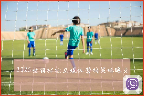 2025世俱杯社交媒体营销策略曝光