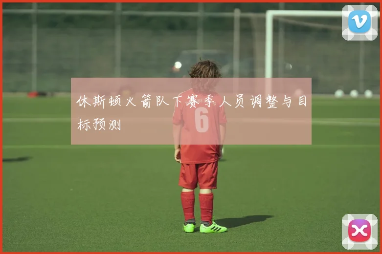 休斯顿火箭队下赛季人员调整与目标预测
