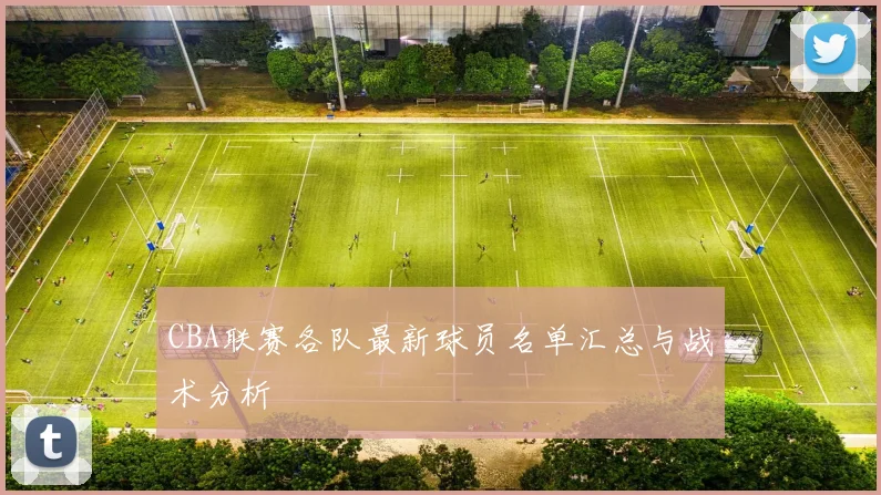 CBA联赛各队最新球员名单汇总与战术分析