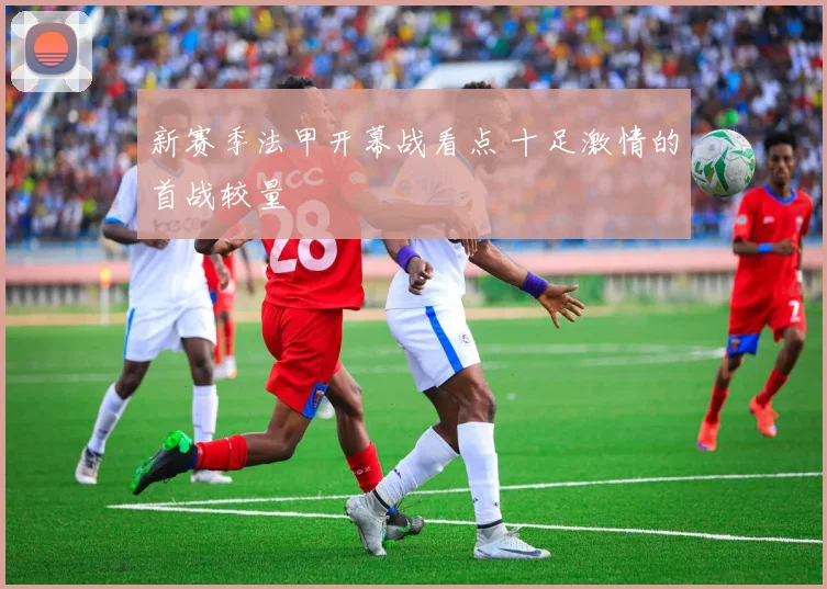 新赛季法甲开幕战看点 十足激情的首战较量