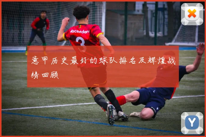 意甲历史最好的球队排名及辉煌战绩回顾