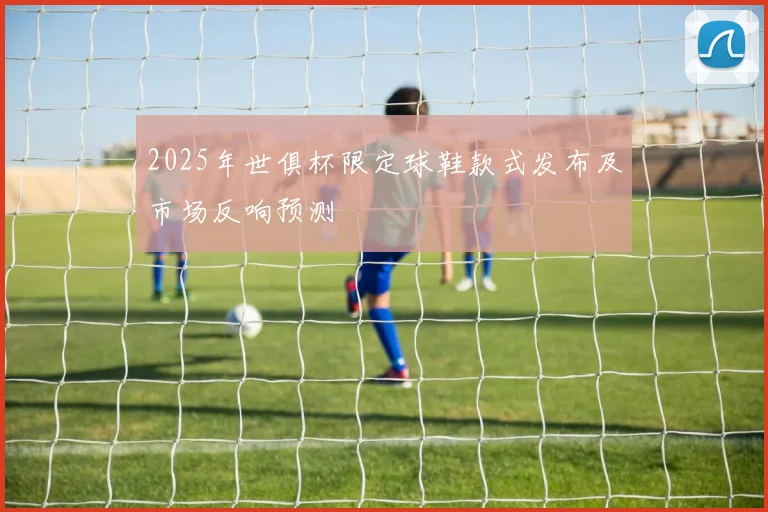 2025年世俱杯限定球鞋款式发布及市场反响预测
