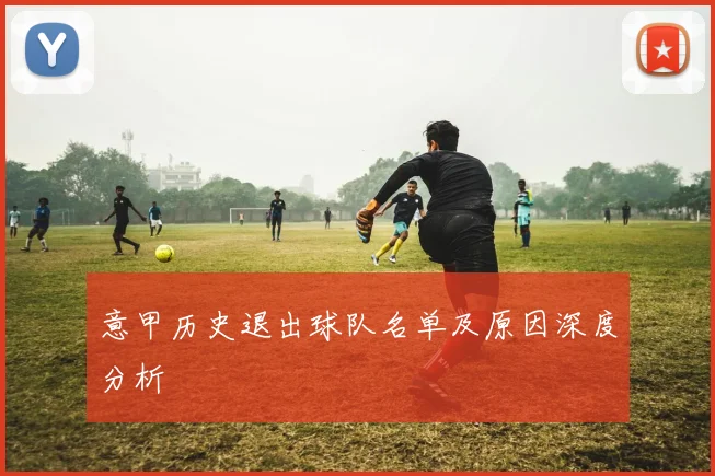 意甲历史退出球队名单及原因深度分析