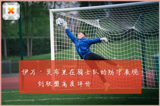 伊万·莫布里在骑士队的防守表现受到联盟高度评价